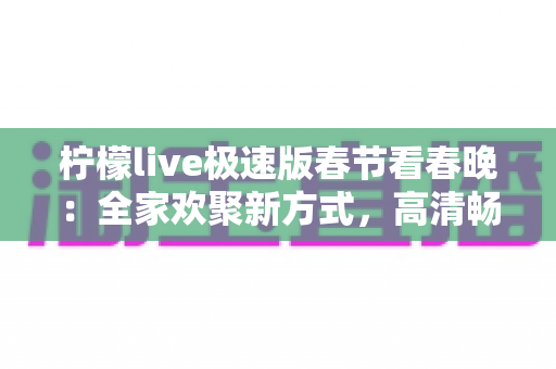 柠檬live极速版春节看春晚：全家欢聚新方式，高清畅享年夜视听盛宴指南