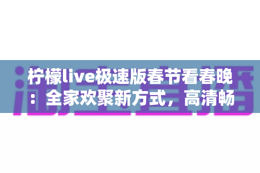 柠檬live极速版春节看春晚：全家欢聚新方式，高清畅享年夜视听盛宴指南