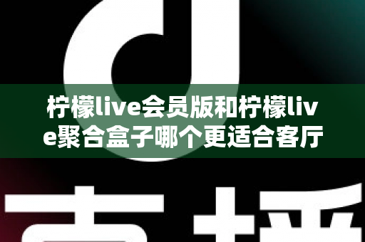 柠檬live会员版和柠檬live聚合盒子哪个更适合客厅?深度对比帮你选对家庭观影方案 柠檬live会员版和柠檬live聚合盒子哪个更适合客厅?深度对比帮你选对家庭观影方案