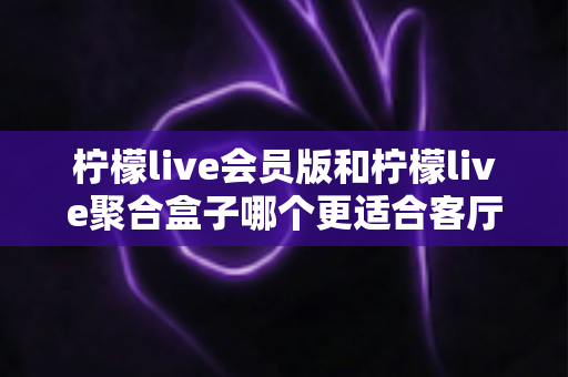 柠檬live会员版和柠檬live聚合盒子哪个更适合客厅?深度对比帮你选对家庭观影方案 柠檬live会员版和柠檬live聚合盒子哪个更适合客厅?深度对比帮你选对家庭观影方案