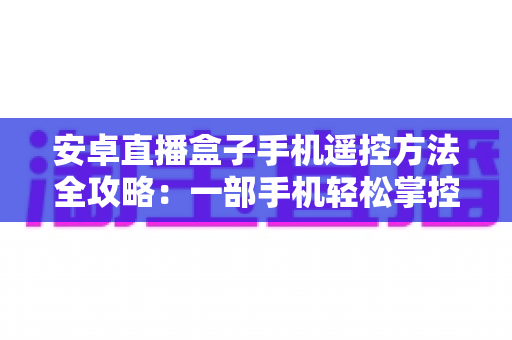 安卓直播盒子手机遥控方法全攻略:一部手机轻松掌控客厅大屏 安卓直播盒子手机遥控方法全攻略:一部手机轻松掌控客厅大屏