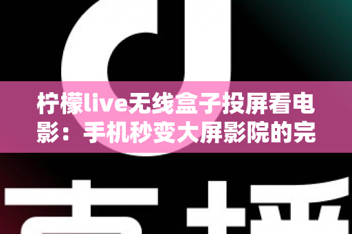 柠檬live无线盒子投屏看电影:手机秒变大屏影院的完整使用指南 柠檬live无线盒子投屏看电影:手机秒变大屏影院的完整使用指南