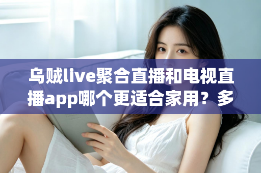 乌贼live聚合直播和电视直播app哪个更适合家用?多维度深度对比帮你选出最佳家庭观影方案 乌贼live聚合直播和电视直播app哪个更适合家用?多维度深度对比帮你选出最佳家庭观影方案