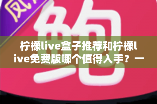 柠檬live盒子推荐和柠檬live免费版哪个值得入手？一篇文章帮你选对不花冤枉钱
