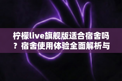 柠檬live旗舰版适合宿舍吗?宿舍使用体验全面解析与实用建议 柠檬live旗舰版适合宿舍吗?宿舍使用体验全面解析与实用建议