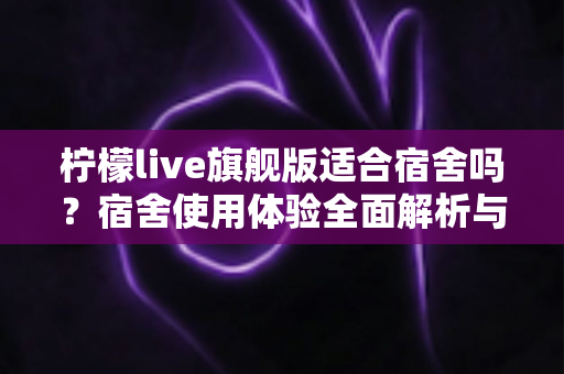 柠檬live旗舰版适合宿舍吗?宿舍使用体验全面解析与实用建议 柠檬live旗舰版适合宿舍吗?宿舍使用体验全面解析与实用建议
