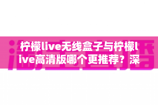 柠檬live无线盒子与柠檬live高清版哪个更推荐？深度对比评测助你一次选对不踩坑