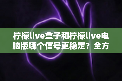 柠檬live盒子和柠檬live电脑版哪个信号更稳定?全方位深度对比与实用优化指南 柠檬live盒子和柠檬live电脑版哪个信号更稳定?全方位深度对比与实用优化指南