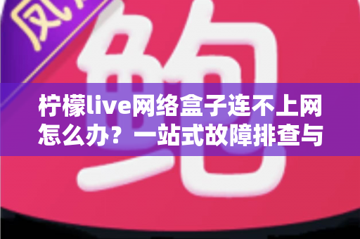 柠檬live网络盒子连不上网怎么办？一站式故障排查与解决全攻略