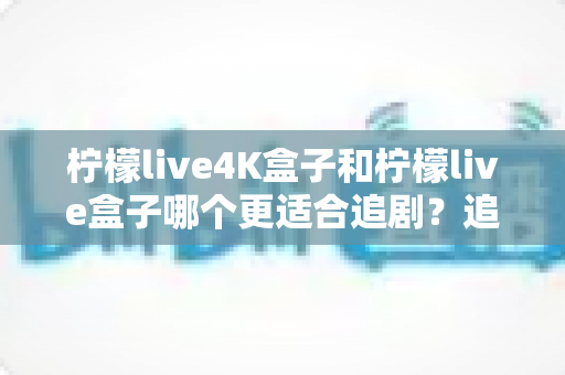 柠檬live4K盒子和柠檬live盒子哪个更适合追剧?追剧党必看的深度选购指南 柠檬live4K盒子和柠檬live盒子哪个更适合追剧?追剧党必看的深度选购指南