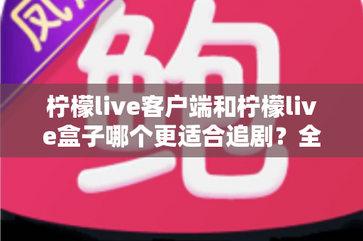 柠檬live客户端和柠檬live盒子哪个更适合追剧?全面对比帮你找到最合适的追剧神器 柠檬live客户端和柠檬live盒子哪个更适合追剧?全面对比帮你找到最合适的追剧神器