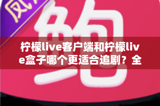 柠檬live客户端和柠檬live盒子哪个更适合追剧?全面对比帮你找到最合适的追剧神器 柠檬live客户端和柠檬live盒子哪个更适合追剧?全面对比帮你找到最合适的追剧神器