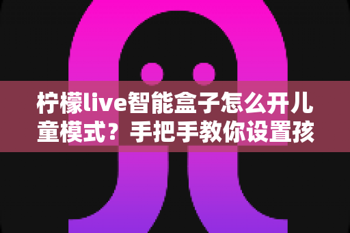 柠檬live智能盒子怎么开儿童模式？手把手教你设置孩子专属观影空间