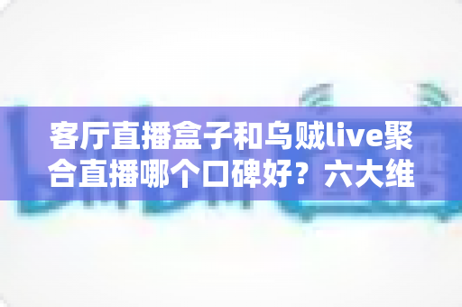 客厅直播盒子和乌贼live聚合直播哪个口碑好?六大维度深度评测帮你选出最适合的直播观看方案 客厅直播盒子和乌贼live聚合直播哪个口碑好?六大维度深度评测帮你选出最适合的直播观看方案