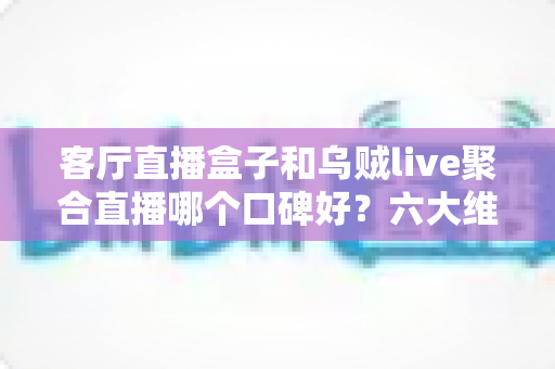 客厅直播盒子和乌贼live聚合直播哪个口碑好?六大维度深度评测帮你选出最适合的直播观看方案 客厅直播盒子和乌贼live聚合直播哪个口碑好?六大维度深度评测帮你选出最适合的直播观看方案