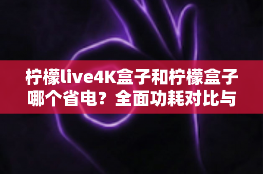 柠檬live4K盒子和柠檬盒子哪个省电?全面功耗对比与选购省电指南帮你选对不选贵 柠檬live4K盒子和柠檬盒子哪个省电?全面功耗对比与选购省电指南帮你选对不选贵