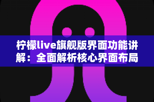 柠檬live旗舰版界面功能讲解:全面解析核心界面布局与实用操作指南 柠檬live旗舰版界面功能讲解:全面解析核心界面布局与实用操作指南
