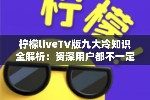 柠檬liveTV版九大冷知识全解析:资深用户都不一定知道的隐藏技巧与实用指南 柠檬liveTV版九大冷知识全解析:资深用户都不一定知道的隐藏技巧与实用指南