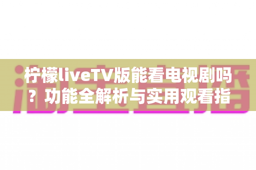 柠檬liveTV版能看电视剧吗?功能全解析与实用观看指南 柠檬liveTV版能看电视剧吗?功能全解析与实用观看指南