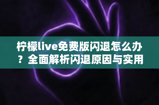 柠檬live免费版闪退怎么办?全面解析闪退原因与实用解决方案 柠檬live免费版闪退怎么办?全面解析闪退原因与实用解决方案