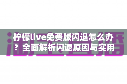 柠檬live免费版闪退怎么办?全面解析闪退原因与实用解决方案 柠檬live免费版闪退怎么办?全面解析闪退原因与实用解决方案