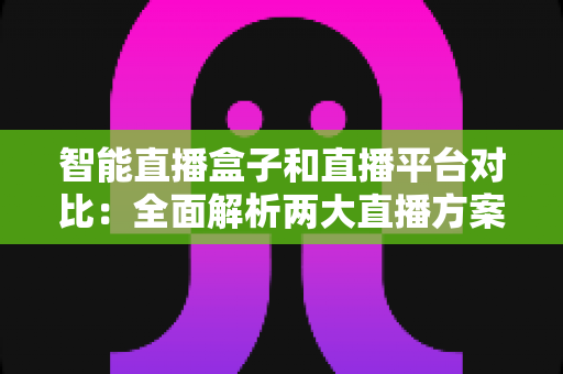 智能直播盒子和直播平台对比：全面解析两大直播方案，助您选对设备轻松开播