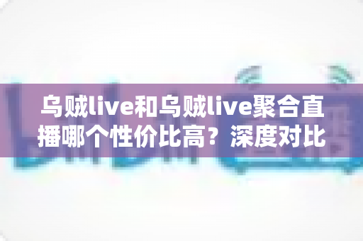 乌贼live和乌贼live聚合直播哪个性价比高?深度对比评测与选购避坑指南 乌贼live和乌贼live聚合直播哪个性价比高?深度对比评测与选购避坑指南