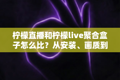 柠檬直播和柠檬live聚合盒子怎么比？从安装、画质到价格的全维度选购指南