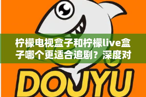 柠檬电视盒子和柠檬live盒子哪个更适合追剧？深度对比评测帮你选对追剧神器