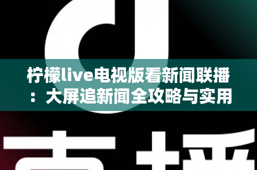 柠檬live电视版看新闻联播:大屏追新闻全攻略与实用技巧全解析 柠檬live电视版看新闻联播:大屏追新闻全攻略与实用技巧全解析