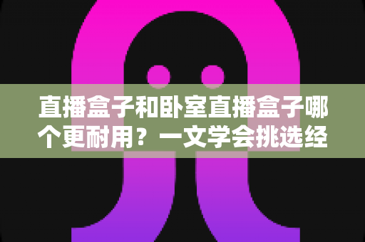 直播盒子和卧室直播盒子哪个更耐用?一文学会挑选经久耐用的直播利器 直播盒子和卧室直播盒子哪个更耐用?一文学会挑选经久耐用的直播利器