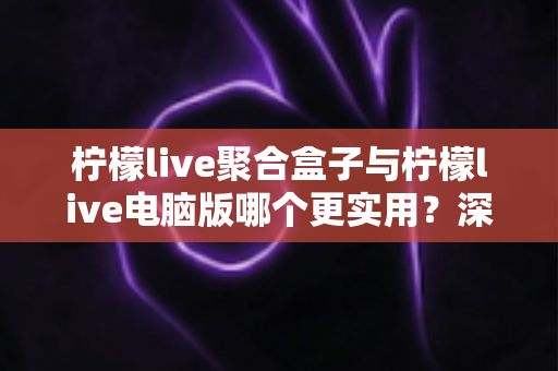 柠檬live聚合盒子与柠檬live电脑版哪个更实用?深度对比解析,帮你选对不踩坑 柠檬live聚合盒子与柠檬live电脑版哪个更实用?深度对比解析,帮你选对不踩坑