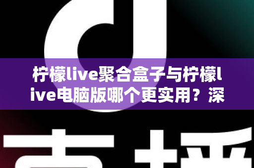 柠檬live聚合盒子与柠檬live电脑版哪个更实用?深度对比解析,帮你选对不踩坑 柠檬live聚合盒子与柠檬live电脑版哪个更实用?深度对比解析,帮你选对不踩坑
