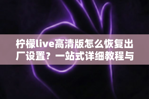 柠檬live高清版怎么恢复出厂设置？一站式详细教程与实用技巧分享