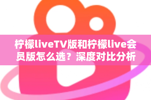 柠檬liveTV版和柠檬live会员版怎么选?深度对比分析与实用选购指南帮你轻松做决定 柠檬liveTV版和柠檬live会员版怎么选?深度对比分析与实用选购指南帮你轻松做决定