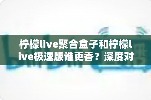 柠檬live聚合盒子和柠檬live极速版谁更香?深度对比分析帮你选出最适合的版本 柠檬live聚合盒子和柠檬live极速版谁更香?深度对比分析帮你选出最适合的版本
