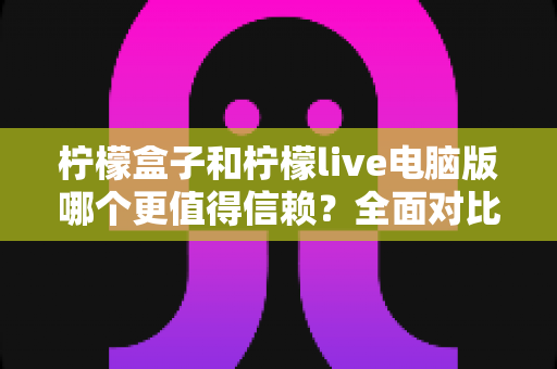 柠檬盒子和柠檬live电脑版哪个更值得信赖?全面对比评测帮你安心选择 柠檬盒子和柠檬live电脑版哪个更值得信赖?全面对比评测帮你安心选择