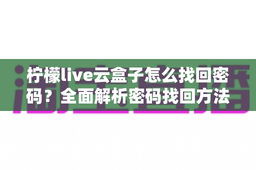 柠檬live云盒子怎么找回密码?全面解析密码找回方法与实用技巧 柠檬live云盒子怎么找回密码?全面解析密码找回方法与实用技巧