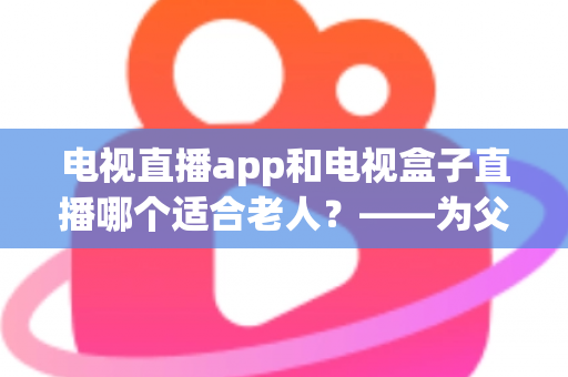 电视直播app和电视盒子直播哪个适合老人?——为父母挑选观影方案的实用指南 电视直播app和电视盒子直播哪个适合老人?——为父母挑选观影方案的实用指南