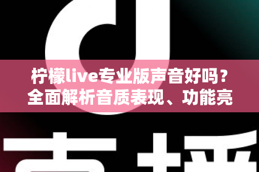 柠檬live专业版声音好吗？全面解析音质表现、功能亮点与真实使用体验