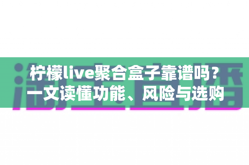 柠檬live聚合盒子靠谱吗?一文读懂功能、风险与选购建议 柠檬live聚合盒子靠谱吗?一文读懂功能、风险与选购建议