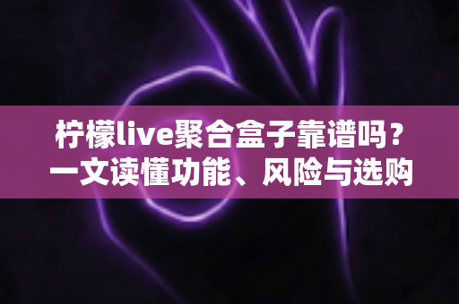 柠檬live聚合盒子靠谱吗?一文读懂功能、风险与选购建议 柠檬live聚合盒子靠谱吗?一文读懂功能、风险与选购建议