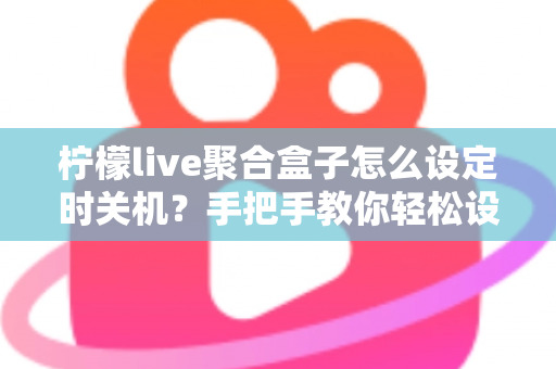 柠檬live聚合盒子怎么设定时关机？手把手教你轻松设置省电又护机