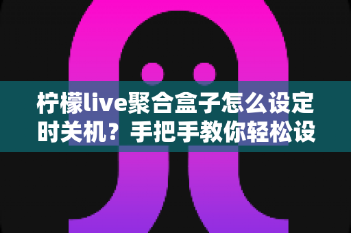 柠檬live聚合盒子怎么设定时关机？手把手教你轻松设置省电又护机
