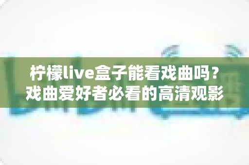 柠檬live盒子能看戏曲吗?戏曲爱好者必看的高清观影全攻略 柠檬live盒子能看戏曲吗?戏曲爱好者必看的高清观影全攻略