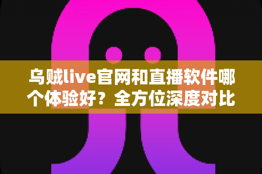 乌贼live官网和直播软件哪个体验好?全方位深度对比帮你找到最佳观看方案 乌贼live官网和直播软件哪个体验好?全方位深度对比帮你找到最佳观看方案