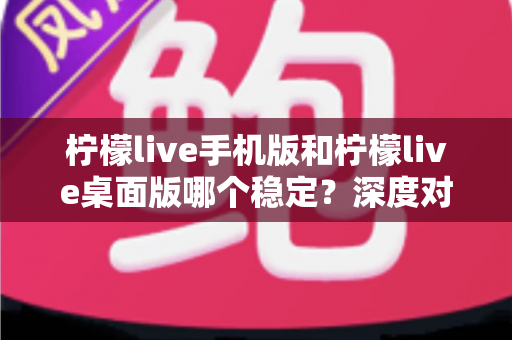 柠檬live手机版和柠檬live桌面版哪个稳定?深度对比解析帮你选出最合适的版本 柠檬live手机版和柠檬live桌面版哪个稳定?深度对比解析帮你选出最合适的版本