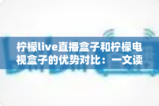 柠檬live直播盒子和柠檬电视盒子的优势对比：一文读懂哪款更适合你的家庭娱乐需求
