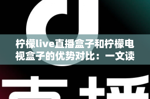 柠檬live直播盒子和柠檬电视盒子的优势对比：一文读懂哪款更适合你的家庭娱乐需求