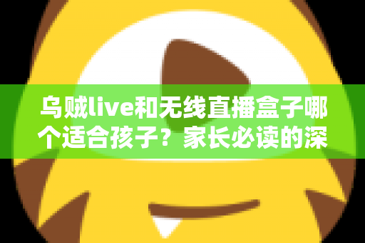 乌贼live和无线直播盒子哪个适合孩子?家长必读的深度对比与选购指南 乌贼live和无线直播盒子哪个适合孩子?家长必读的深度对比与选购指南